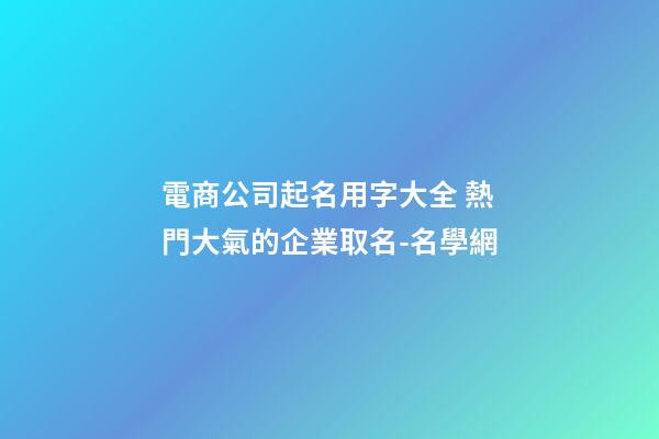 電商公司起名用字大全 熱門大氣的企業取名-名學網-第1張-公司起名-玄機派